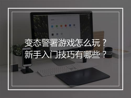 变态警署游戏怎么玩？新手入门技巧有哪些？