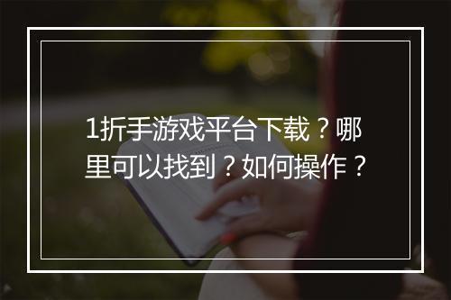 1折手游戏平台下载?哪里可以找到?如何操作?