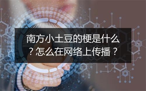 南方小土豆的梗是什么？怎么在网络上传播？