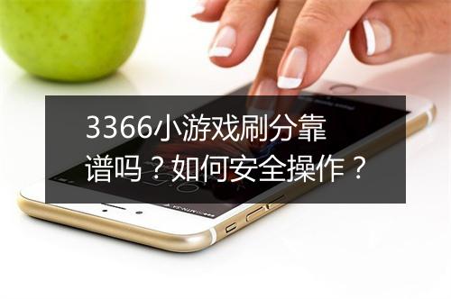 3366小游戏刷分靠谱吗？如何安全操作？