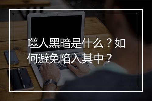 噬人黑暗是什么?如何避免陷入其中?