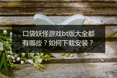 口袋妖怪游戏bt版大全都有哪些？如何下载安装？