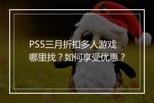 PS5三月折扣多人游戏哪里找？如何享受优惠？