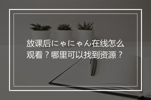 放课后にゃにゃん在线怎么观看?哪里可以找到资源?