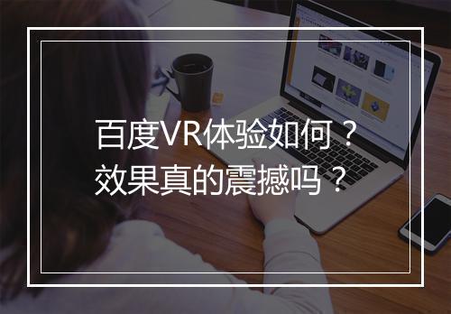 百度VR体验如何？效果真的震撼吗？