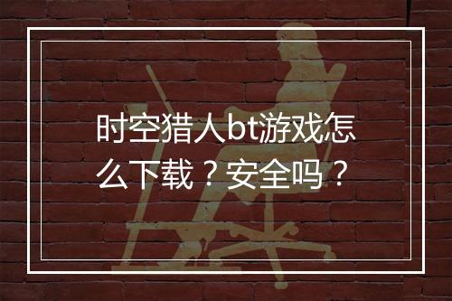 时空猎人bt游戏怎么下载？安全吗？