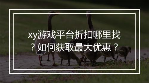 xy游戏平台折扣哪里找？如何获取最大优惠？