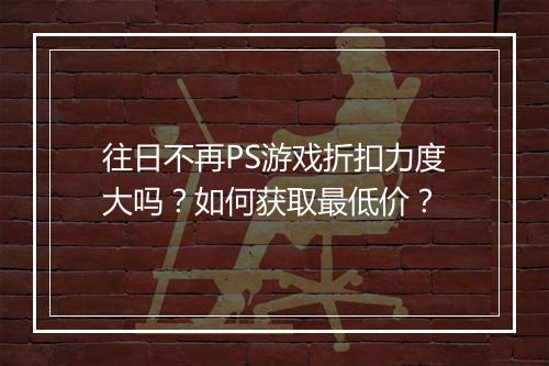 往日不再PS游戏折扣力度大吗？如何获取最低价？
