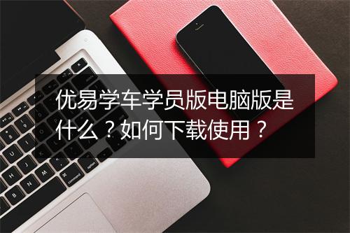 优易学车学员版电脑版是什么？如何下载使用？