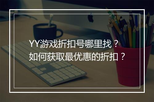 YY游戏折扣号哪里找?如何获取最优惠的折扣?