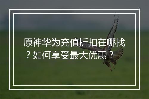 原神华为充值折扣在哪找？如何享受最大优惠？