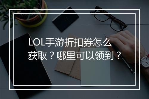 LOL手游折扣券怎么获取？哪里可以领到？