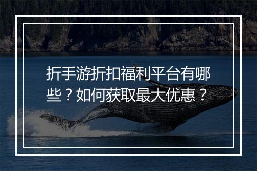 折手游折扣福利平台有哪些？如何获取最大优惠？