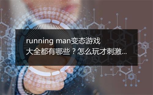 running man变态游戏大全都有哪些？怎么玩才刺激？