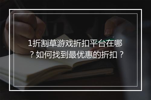 1折割草游戏折扣平台在哪?如何找到最优惠的折扣?