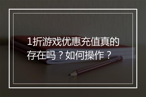 1折游戏优惠充值真的存在吗？如何操作？