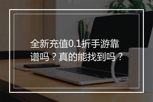 全新充值0.1折手游靠谱吗？真的能找到吗？