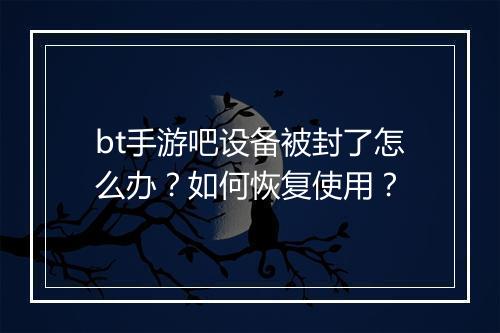 bt手游吧设备被封了怎么办？如何恢复使用？