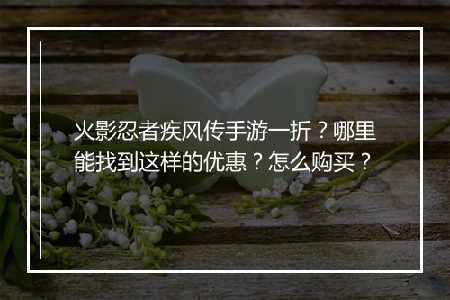 火影忍者疾风传手游一折？哪里能找到这样的优惠？怎么购买？