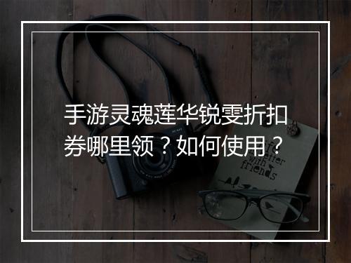 手游灵魂莲华锐雯折扣券哪里领?如何使用?