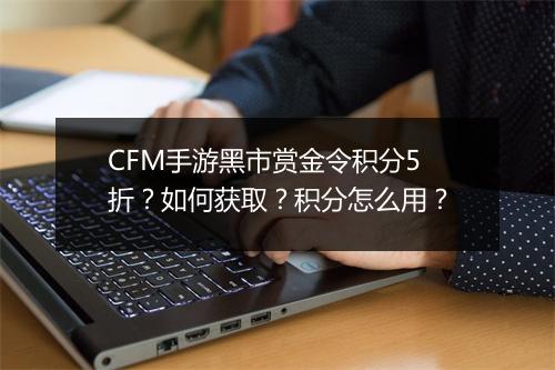 CFM手游黑市赏金令积分5折?如何获取?积分怎么用?