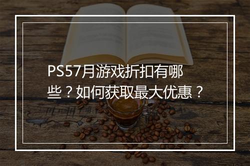 PS57月游戏折扣有哪些？如何获取最大优惠？