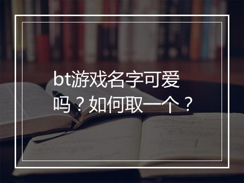 bt游戏名字可爱吗?如何取一个?