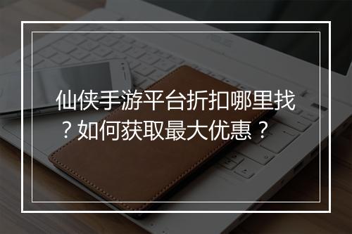 仙侠手游平台折扣哪里找?如何获取最大优惠?