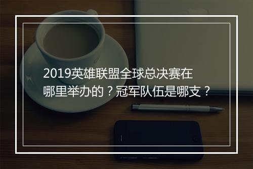 2019英雄联盟全球总决赛在哪里举办的?冠军队伍是哪支?