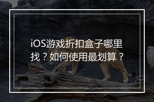 iOS游戏折扣盒子哪里找？如何使用最划算？