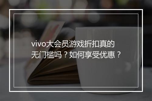 vivo大会员游戏折扣真的无门槛吗?如何享受优惠?
