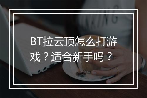 BT拉云顶怎么打游戏？适合新手吗？