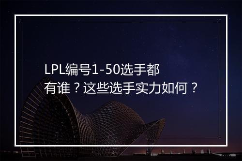 LPL编号1-50选手都有谁？这些选手实力如何？
