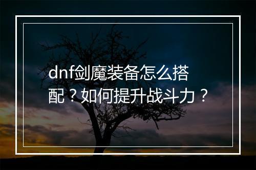 dnf剑魔装备怎么搭配？如何提升战斗力？