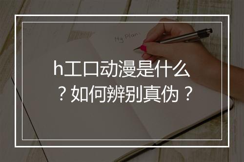 h工口动漫是什么?如何辨别真伪?
