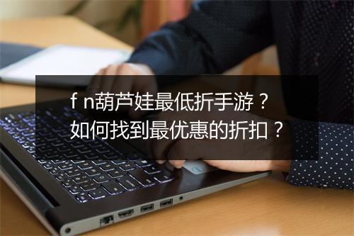f n葫芦娃最低折手游?如何找到最优惠的折扣?