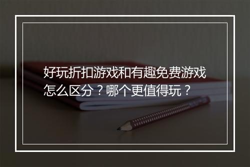 好玩折扣游戏和有趣免费游戏怎么区分？哪个更值得玩？