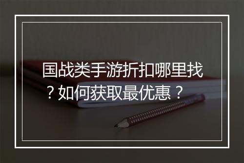 国战类手游折扣哪里找?如何获取最优惠?