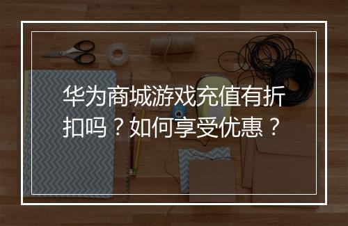 华为商城游戏充值有折扣吗？如何享受优惠？