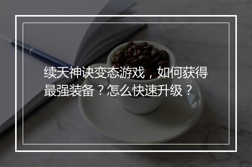 续天神诀变态游戏，如何获得最强装备？怎么快速升级？