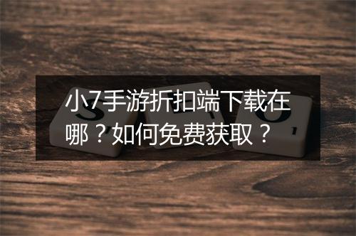 小7手游折扣端下载在哪？如何免费获取？