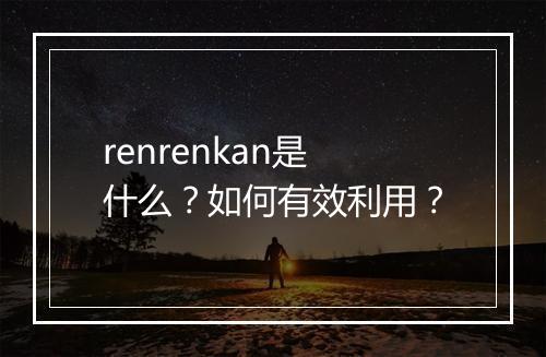 renrenkan是什么？如何有效利用？