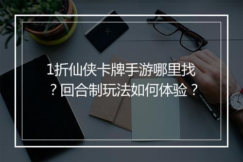 1折仙侠卡牌手游哪里找？回合制玩法如何体验？