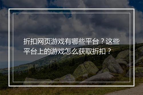 折扣网页游戏有哪些平台?这些平台上的游戏怎么获取折扣?