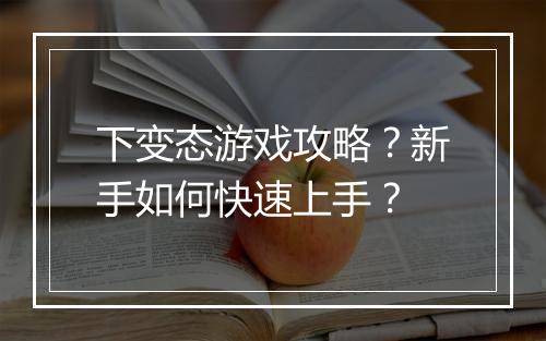 下变态游戏攻略?新手如何快速上手?