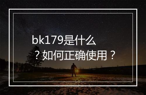 bk179是什么？如何正确使用？