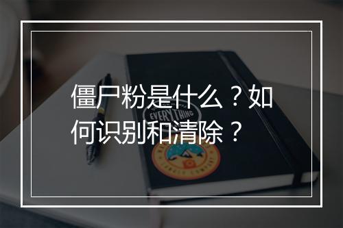 僵尸粉是什么？如何识别和清除？
