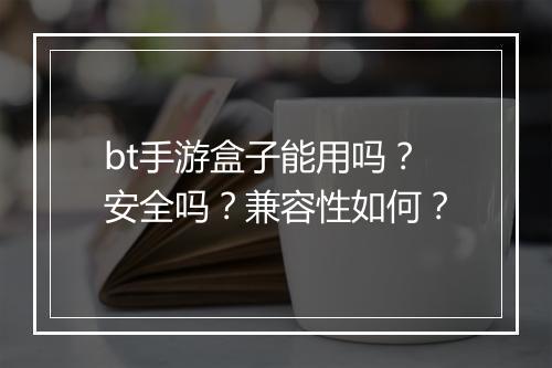 bt手游盒子能用吗?安全吗?兼容性如何?