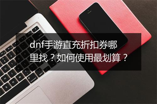 dnf手游直充折扣券哪里找?如何使用最划算?