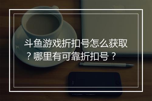 斗鱼游戏折扣号怎么获取？哪里有可靠折扣号？